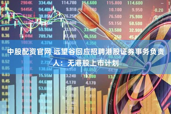 中股配资官网 远望谷回应招聘港股证券事务负责人：无港股上市计划