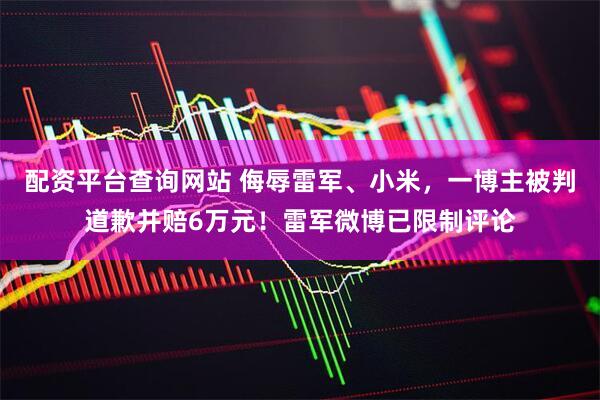 配资平台查询网站 侮辱雷军、小米，一博主被判道歉并赔6万元！雷军微博已限制评论