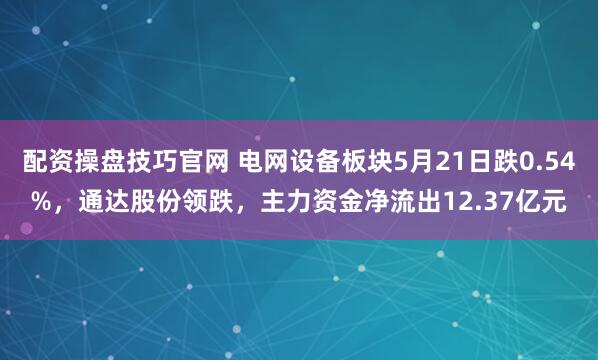 配资操盘技巧官网 电网设备板块5月21日跌0.54%，通达股份领跌，主力资金净流出12.37亿元
