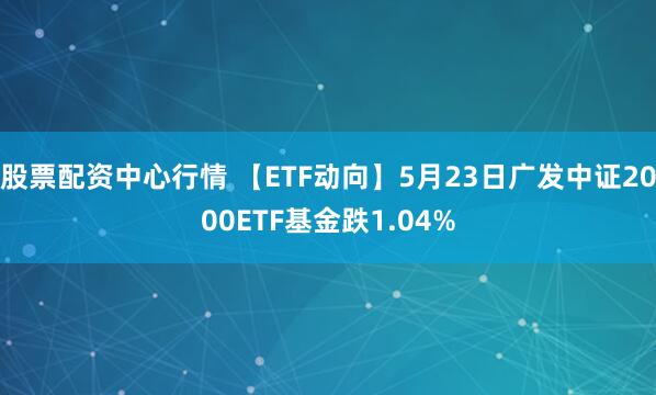 股票配资中心行情 【ETF动向】5月23日广发中证2000ETF基金跌1.04%