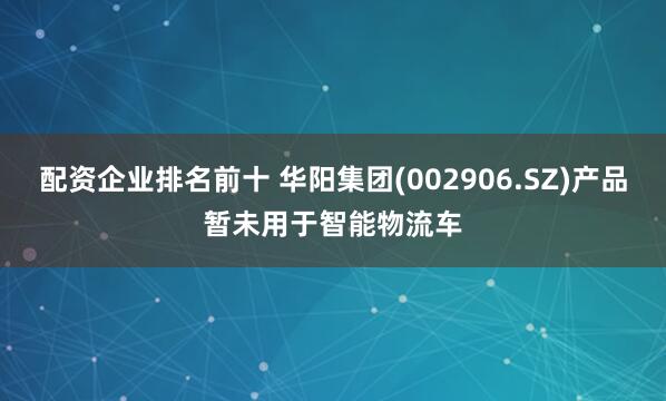 配资企业排名前十 华阳集团(002906.SZ)产品暂未用于智能物流车