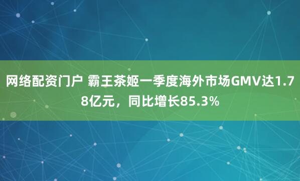 网络配资门户 霸王茶姬一季度海外市场GMV达1.78亿元，同比增长85.3%
