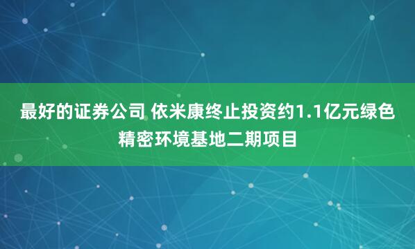 最好的证券公司 依米康终止投资约1.1亿元绿色精密环境基地二期项目
