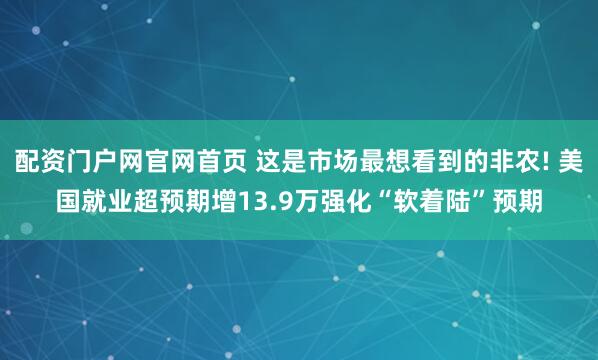 配资门户网官网首页 这是市场最想看到的非农! 美国就业超预期增13.9万强化“软着陆”预期