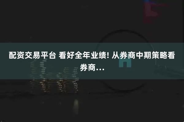 配资交易平台 看好全年业绩! 从券商中期策略看券商…