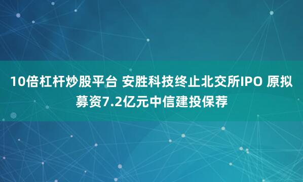 10倍杠杆炒股平台 安胜科技终止北交所IPO 原拟募资7.2亿元中信建投保荐