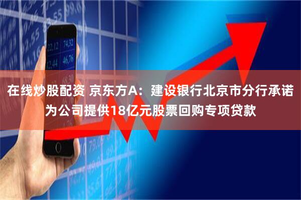 在线炒股配资 京东方A：建设银行北京市分行承诺为公司提供18亿元股票回购专项贷款