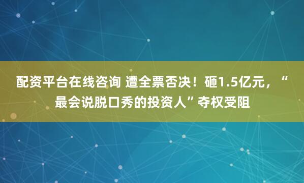 配资平台在线咨询 遭全票否决！砸1.5亿元，“最会说脱口秀的投资人”夺权受阻