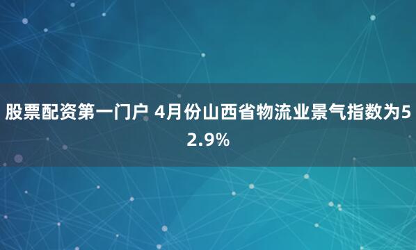 股票配资第一门户 4月份山西省物流业景气指数为52.9%