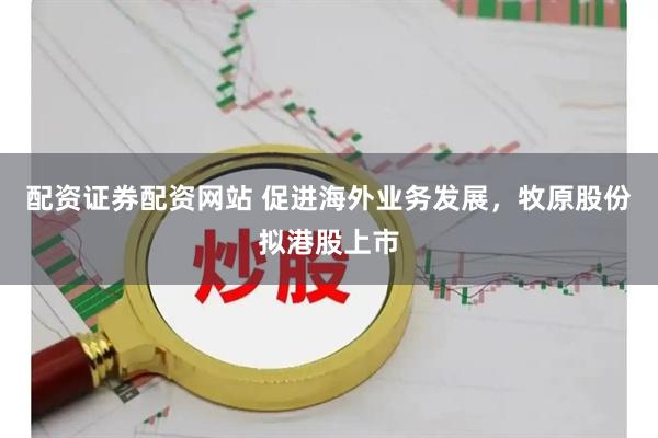 配资证券配资网站 促进海外业务发展，牧原股份拟港股上市