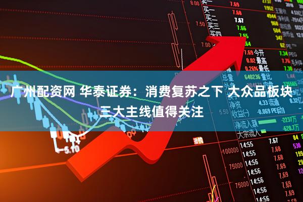 广州配资网 华泰证券：消费复苏之下 大众品板块三大主线值得关注