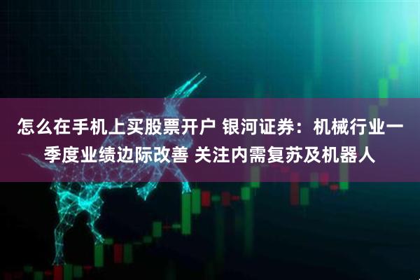 怎么在手机上买股票开户 银河证券：机械行业一季度业绩边际改善 关注内需复苏及机器人