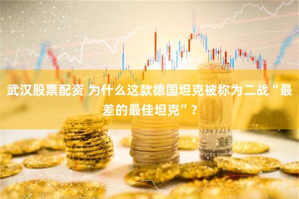 武汉股票配资 为什么这款德国坦克被称为二战“最差的最佳坦克”？