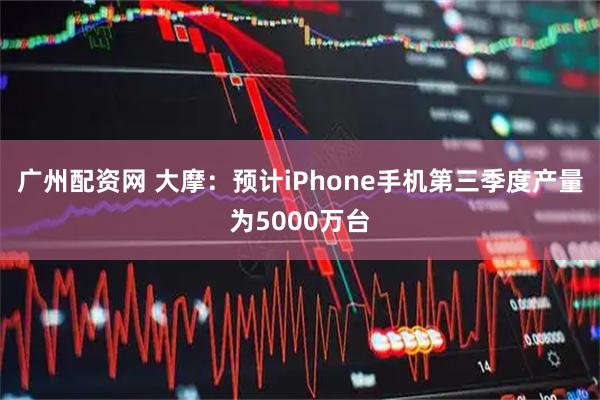广州配资网 大摩：预计iPhone手机第三季度产量为5000万台
