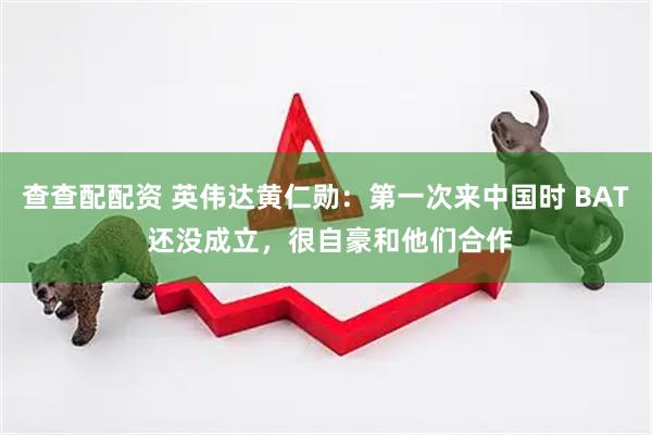 查查配配资 英伟达黄仁勋：第一次来中国时 BAT 还没成立，很自豪和他们合作