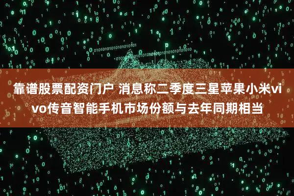 靠谱股票配资门户 消息称二季度三星苹果小米vivo传音智能手机市场份额与去年同期相当
