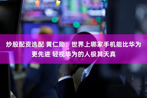 炒股配资选配 黄仁勋：世界上哪家手机能比华为更先进 轻视华为的人极其天真