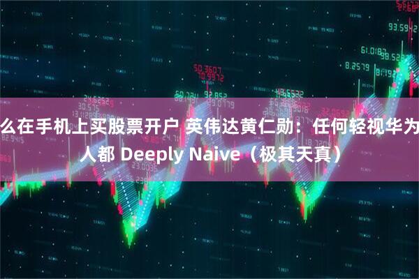 怎么在手机上买股票开户 英伟达黄仁勋：任何轻视华为的人都 Deeply Naive（极其天真）