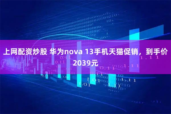 上网配资炒股 华为nova 13手机天猫促销，到手价2039元