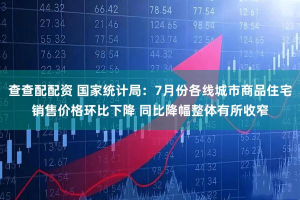 查查配配资 国家统计局：7月份各线城市商品住宅销售价格环比下降 同比降幅整体有所收窄