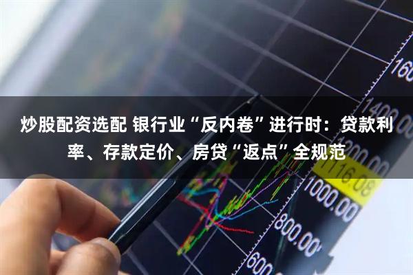 炒股配资选配 银行业“反内卷”进行时：贷款利率、存款定价、房贷“返点”全规范