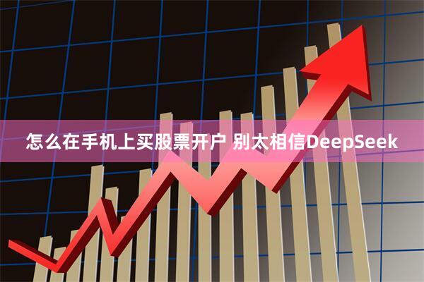 怎么在手机上买股票开户 别太相信DeepSeek